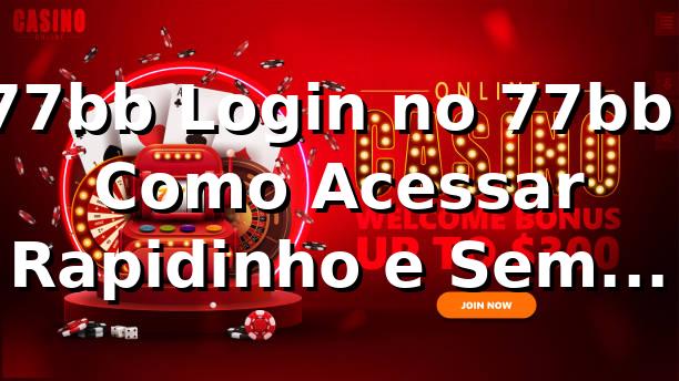 77bb Login no 77bb: Como Acessar Rapidinho e Sem Stress 🔥